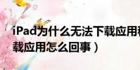 iPad為什么無法下載應用程序(iPad沒法下載應用怎么回事)