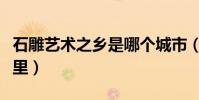 石雕藝術之鄉是哪個城市(石雕藝術之鄉在哪里)