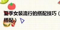 夏季女裝流行的搭配技巧(夏季女裝流行如何搭配)