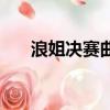 浪姐決賽曲目（浪姐決賽曲目是什么）