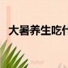 大暑養生吃什么（適合大暑養生吃的食物）