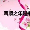 耳順之年是指什么年齡（耳順是指多少歲）