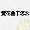 黃花魚干怎么做好吃（黃花魚干的烹飪方法）