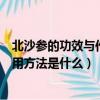 北沙參的功效與作用及食用方法（北沙參的功效與作用及食用方法是什么）