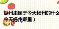 瓜州隸屬于今天揚州的什么地方(瓜州隸屬于今天揚州哪里)