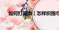 如何打圍巾(怎樣織圍巾簡單又好看)