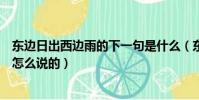 東邊日出西邊雨的下一句是什么(東邊日出西邊雨的下一句怎么說的)
