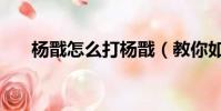 楊戩怎么打楊戩(教你如何單挑成功)