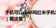 手機可以root嗎紅米手機怎么開啟root權限(看這里)