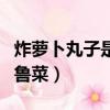 炸蘿卜丸子是哪個地方的菜（這道菜是正宗的魯菜）