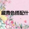 藏青色搭配什么顏色（藏青色搭配顏色推薦）