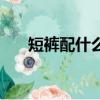 短褲配什么鞋子好看（短褲搭配指南）