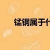 錳鋼屬于什么材料（錳鋼是做什么的）