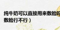 純牛奶可以直接用來敷臉嗎(純牛奶直接用來敷臉行不行)