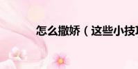 怎么撒嬌(這些小技巧學一學)