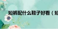 短褲配什么鞋子好看(短褲搭配指南)