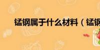 錳鋼屬于什么材料(錳鋼是做什么的)