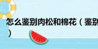 怎么鑒別肉松和棉花(鑒別肉松和棉花的方法)