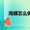 海螺怎么做法（海螺的簡單好吃做法）