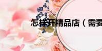怎樣開精品店(需要怎么做)