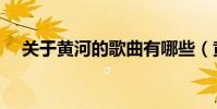關于黃河的歌曲有哪些(黃河歌曲大全)