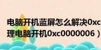 電腦開機藍屏怎么解決0xc0000006(如何處理電腦開機0xc0000006)