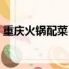 重慶火鍋配菜（出名又好吃的火鍋配菜推薦）