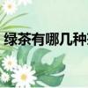 綠茶有哪幾種茶葉（哪幾種茶葉屬于綠茶呢）