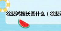 徐悲鴻擅長畫什么(徐悲鴻有什么稱號)