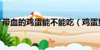 帶血的雞蛋能不能吃(雞蛋里面有血能吃嗎)