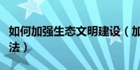 如何加強生態文明建設(加強生態文明建設做法)