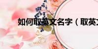 如何取英文名字(取英文名字方法)