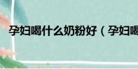 孕婦喝什么奶粉好(孕婦喝什么奶粉好呢)
