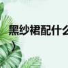 黑紗裙配什么上衣好看（黑紗裙怎么配上衣呢）