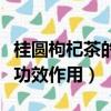 桂圓枸杞茶的功效與作用（桂圓枸杞茶有什么功效作用）