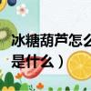 冰糖葫蘆怎么制作方法（冰糖葫蘆的制作方法是什么）