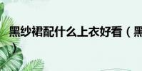 黑紗裙配什么上衣好看(黑紗裙怎么配上衣呢)