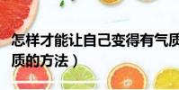 怎樣才能讓自己變得有氣質(讓自己變得有氣質的方法)