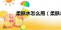 柔膚水怎么用(柔膚水的用法)