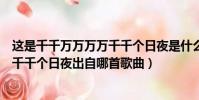 這是千千萬萬萬萬千千個日夜是什么歌(這是千千萬萬萬萬千千個日夜出自哪首歌曲)