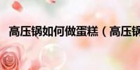 高壓鍋如何做蛋糕(高壓鍋做蛋糕的方法)