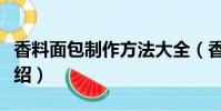 香料面包制作方法大全(香料面包制作方法介紹)