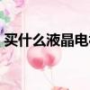買什么液晶電視比較好（怎么挑選液晶電視）