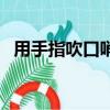 用手指吹口哨方法（手指吹口哨三種方法）