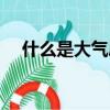 什么是大氣層（大氣層是由什么組成的）