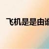 飛機是是由誰發明的（飛機的發明者介紹）