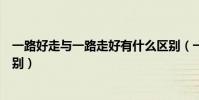一路好走與一路走好有什么區別(一路好走與一路走好的區別)