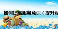 如何提高服務意識(提升服務意識的方法)
