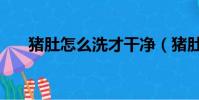 豬肚怎么洗才干凈(豬肚的清洗步驟)