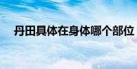 丹田具體在身體哪個部位(丹田是哪里)